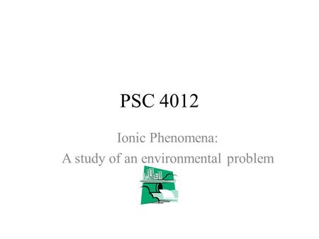 PSC 4012 Ionic Phenomena: A study of an environmental problem.