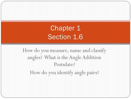 How do you measure, name and classify angles? What is the Angle Addition Postulate? How do you identify angle pairs? Chapter 1 Section 1.6.