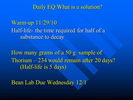 Daily EQ:What is a solution? Warm-up 11/29/10 Half-life- the time required for half of a substance to decay How many grams of a 50 g sample of Thorium.