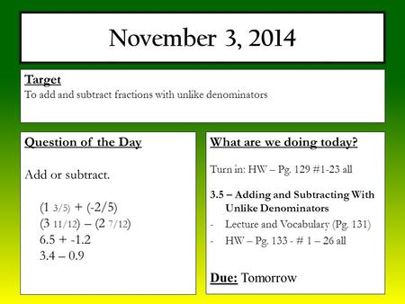 November 3, 2014 What are we doing today? Turn in: HW – Pg. 129 #1-23 all 3.5 – Adding and Subtracting With Unlike Denominators -Lecture and Vocabulary.