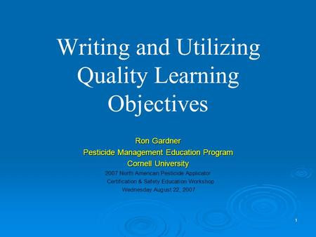 1 Writing and Utilizing Quality Learning Objectives Ron Gardner Pesticide Management Education Program Cornell University 2007 North American Pesticide.