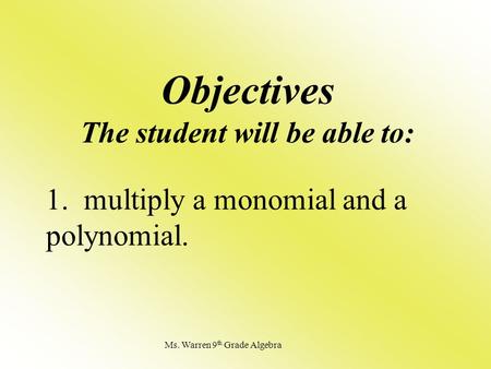 Objectives The student will be able to: 1. multiply a monomial and a polynomial. Ms. Warren 9 th Grade Algebra.