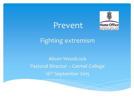 Prevent Fighting extremism Alison Woodcock Pastoral Director – Carmel College 16 th September 2015.