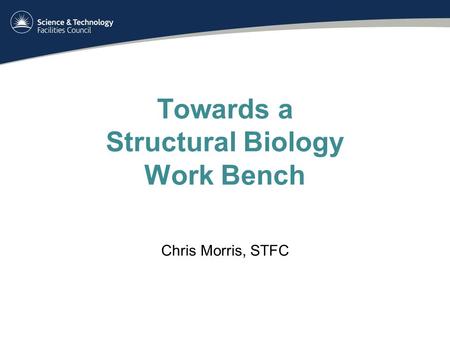 Towards a Structural Biology Work Bench Chris Morris, STFC.