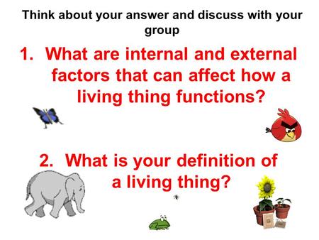 Think about your answer and discuss with your group 1.What are internal and external factors that can affect how a living thing functions? 2.What is your.