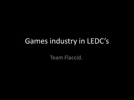 Games industry in LEDC’s Team Flaccid. The games industry is growing.
