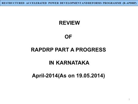 1 REVIEW OF RAPDRP PART A PROGRESS IN KARNATAKA April-2014(As on 19.05.2014) RESTRUCTURED ACCELERATED POWER DEVELOPMENT AND REFORMS PROGRAMME (R-APDRP)