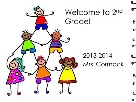 Welcome to 2 nd Grade! 2013-2014 Mrs. Cormack. Let’s Talk! Communication is KEY!! - Check planner daily and initial (so I know that you know) –Email works.
