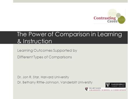 The Power of Comparison in Learning & Instruction Learning Outcomes Supported by Different Types of Comparisons Dr. Jon R. Star, Harvard University Dr.