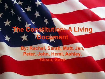 The Constitution: A Living Document By: Rachel, Sarah, Matt, Jen, Peter, John, Hemi, Ashley, Alexa, Seva.