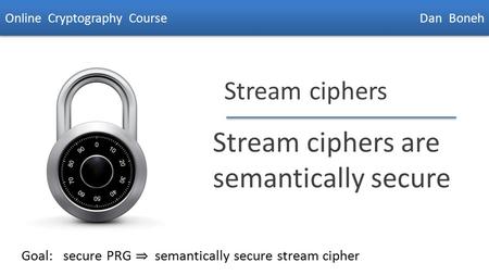 Dan Boneh Stream ciphers Stream ciphers are semantically secure Online Cryptography Course Dan Boneh Goal: secure PRG ⇒ semantically secure stream cipher.