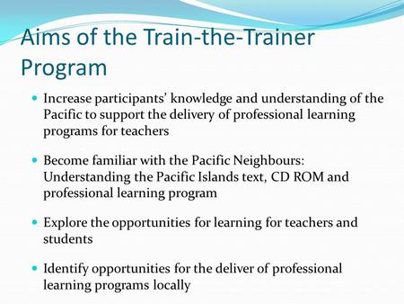 Aims of the Train-the-Trainer Program Increase participants’ knowledge and understanding of the Pacific to support the delivery of professional learning.