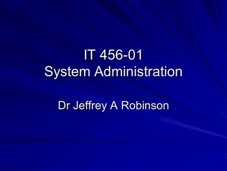 IT 456-01 System Administration Dr Jeffrey A Robinson.