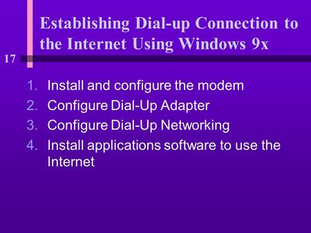 17 Establishing Dial-up Connection to the Internet Using Windows 9x 1.Install and configure the modem 2.Configure Dial-Up Adapter 3.Configure Dial-Up Networking.