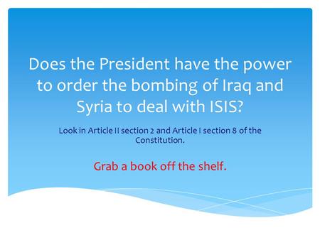Does the President have the power to order the bombing of Iraq and Syria to deal with ISIS? Look in Article II section 2 and Article I section 8 of the.