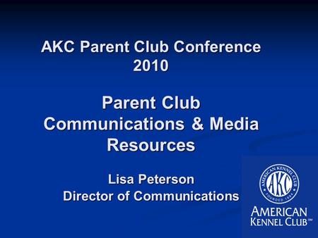 AKC Parent Club Conference 2010 Parent Club Communications & Media Resources Lisa Peterson Director of Communications.