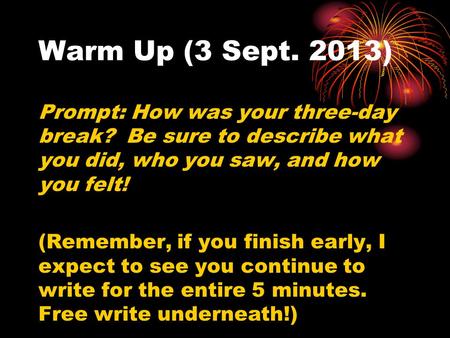 Warm Up (3 Sept. 2013) Prompt: How was your three-day break? Be sure to describe what you did, who you saw, and how you felt! (Remember, if you finish.
