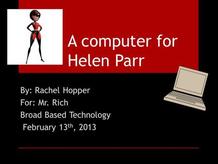 By: Rachel Hopper For: Mr. Rich Broad Based Technology February 13 th, 2013 A computer for Helen Parr.
