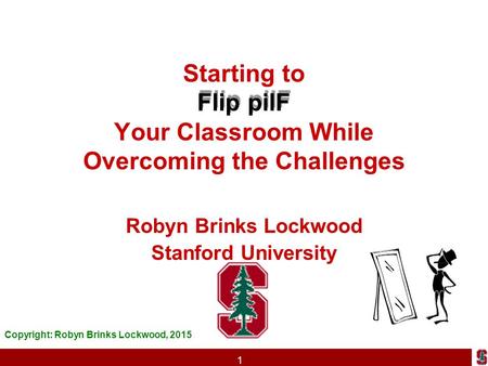 Starting to Flip pilF Your Classroom While Overcoming the Challenges Robyn Brinks Lockwood Stanford University Copyright: Robyn Brinks Lockwood, 2015 1.