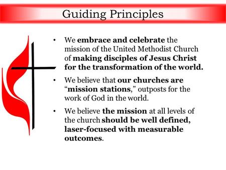Guiding Principles We embrace and celebrate the mission of the United Methodist Church of making disciples of Jesus Christ for the transformation of the.