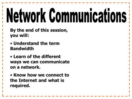 By the end of this session, you will: Understand the term Bandwidth Learn of the different ways we can communicate on a network. Know how we connect to.