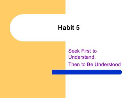 Habit 5 Seek First to Understand, Then to Be Understood.