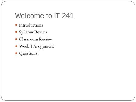 Welcome to IT 241 Introductions Syllabus Review Classroom Review Week 1 Assignment Questions.