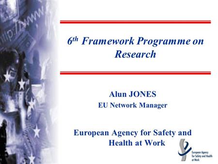 Alun JONES EU Network Manager European Agency for Safety and Health at Work 6 th Framework Programme on Research.