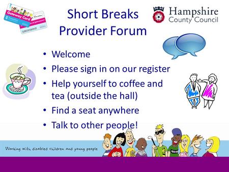 Short Breaks Provider Forum Welcome Please sign in on our register Help yourself to coffee and tea (outside the hall) Find a seat anywhere Talk to other.