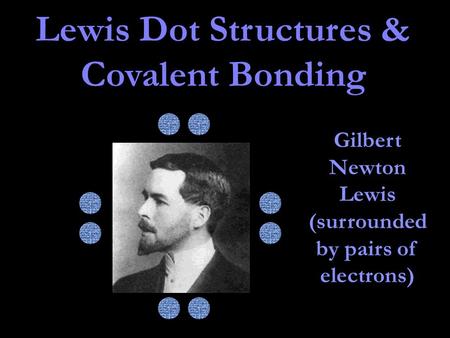 Gilbert Newton Lewis (surrounded by pairs of electrons) Lewis Dot Structures & Covalent Bonding.