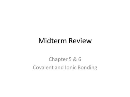 Midterm Review Chapter 5 & 6 Covalent and Ionic Bonding.