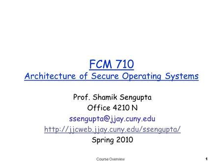 Course Overview 1 FCM 710 Architecture of Secure Operating Systems Prof. Shamik Sengupta Office 4210 N