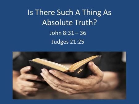 Is There Such A Thing As Absolute Truth? John 8:31 – 36 Judges 21:25.