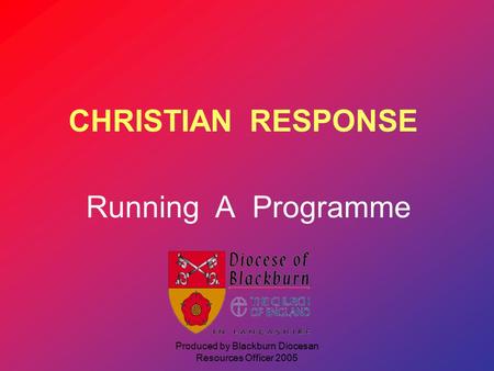Produced by Blackburn Diocesan Resources Officer 2005 CHRISTIAN RESPONSE Running A Programme.
