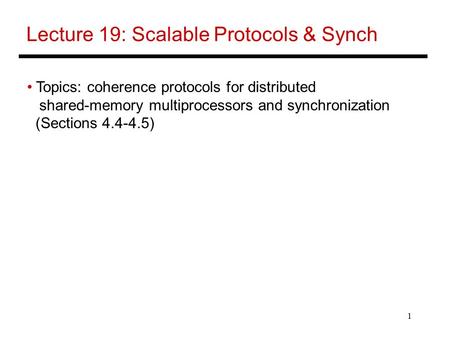 1 Lecture 19: Scalable Protocols & Synch Topics: coherence protocols for distributed shared-memory multiprocessors and synchronization (Sections 4.4-4.5)