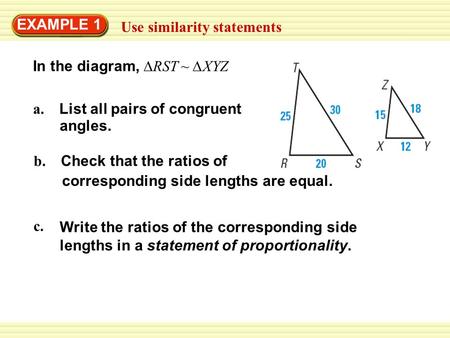 EXAMPLE 1 Use similarity statements b. Check that the ratios of corresponding side lengths are equal. In the diagram, ∆RST ~ ∆XYZ a. List all pairs of.