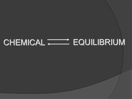 EQUILIBRIUM CHEMICAL. Chemical Equilibrium Reversible Reactions: A chemical reaction in which the products can react to re-form the reactants Chemical.
