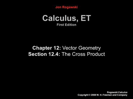 Rogawski Calculus Copyright © 2008 W. H. Freeman and Company Chapter 12: Vector Geometry Section 12.4: The Cross Product Jon Rogawski Calculus, ET First.