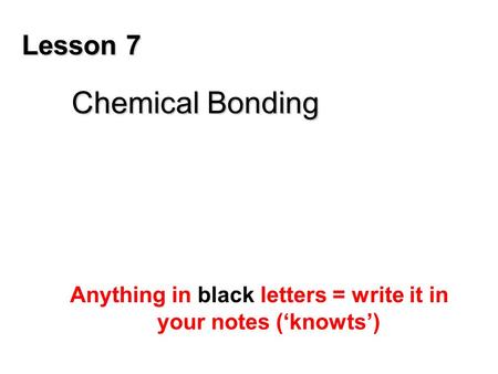 Lesson 7 Chemical Bonding Anything in black letters = write it in your notes (‘knowts’)