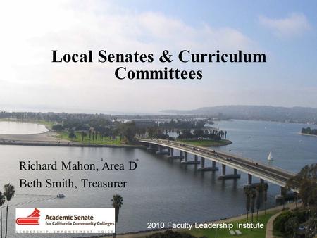 2010 Faculty Leadership Institute Local Senates & Curriculum Committees Richard Mahon, Area D Beth Smith, Treasurer.
