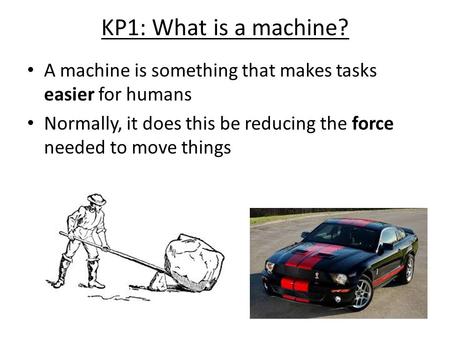 KP1: What is a machine? A machine is something that makes tasks easier for humans Normally, it does this be reducing the force needed to move things.
