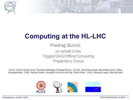 Predrag Buncic, October 3, 2013 ECFA Workshop Aix-Les-Bains - 1 Computing at the HL-LHC Predrag Buncic on behalf of the Trigger/DAQ/Offline/Computing Preparatory.