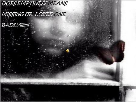 DOES EMPTINESS MEANS MISSING UR LOVED ONE BADLY!!!!!!!!