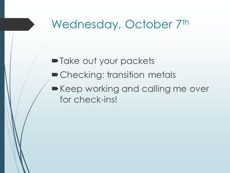 Wednesday, October 7 th  Take out your packets  Checking: transition metals  Keep working and calling me over for check-ins!
