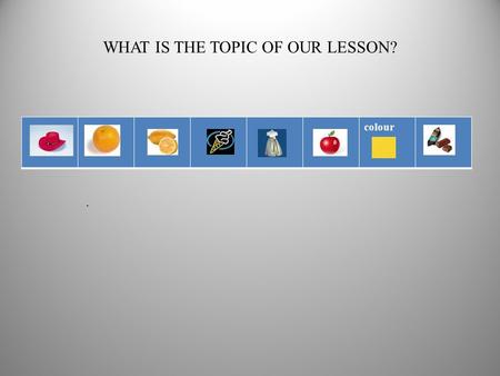 WHAT IS THE TOPIC OF OUR LESSON? colour.. We shall speak about.