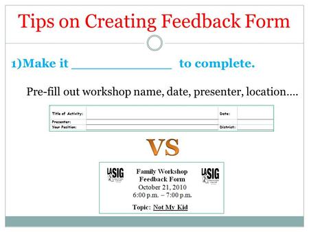 Tips on Creating Feedback Form 1)Make it ____________ to complete. Pre-fill out workshop name, date, presenter, location….