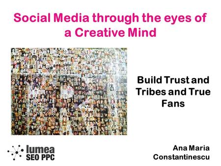 Social Media through the eyes of a Creative Mind Build Trust and Tribes and True Fans Ana Maria Constantinescu.