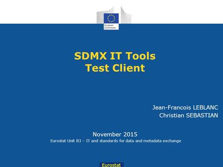 Eurostat November 2015 Eurostat Unit B3 – IT and standards for data and metadata exchange SDMX IT Tools Test Client Jean-Francois LEBLANC Christian SEBASTIAN.