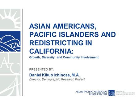 ASIAN AMERICANS, PACIFIC ISLANDERS AND REDISTRICTING IN CALIFORNIA: Growth, Diversity, and Community Involvement PRESENTED BY: Daniel Kikuo Ichinose, M.A.