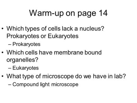 Warm-up on page 14 Which types of cells lack a nucleus? Prokaryotes or Eukaryotes –Prokaryotes Which cells have membrane bound organelles? –Eukaryotes.